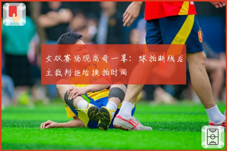 女双赛场现离奇一幕：球拍断线后主裁判拒给换拍时间