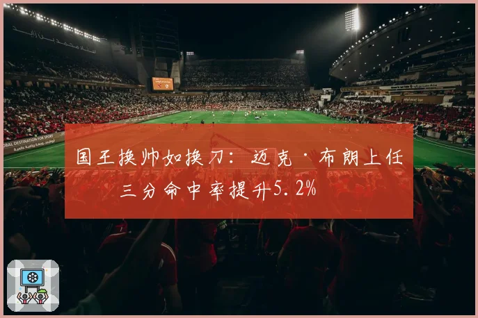 国王换帅如换刀：迈克·布朗上任后三分命中率提升5.2%