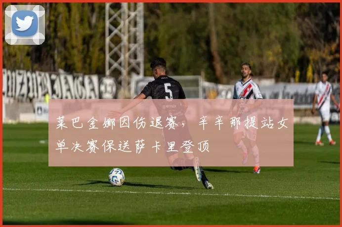 莱巴金娜因伤退赛，辛辛那提站女单决赛保送萨卡里登顶