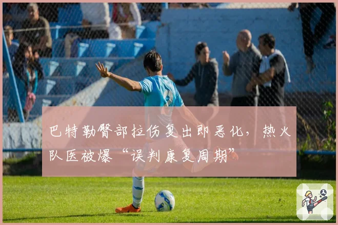 巴特勒臀部拉伤复出即恶化,热火队医被爆“误判康复周期”