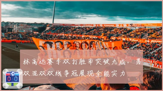 林高远赛季双打胜率突破九成，男双混双双线争冠展现全能实力
