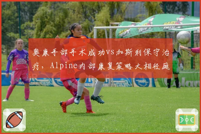 奥康手部手术成功vs加斯利保守治疗，Alpine内部康复策略大相径庭