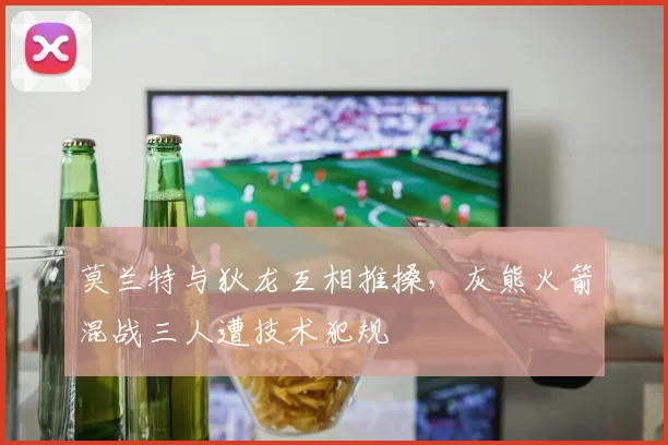 莫兰特与狄龙互相推搡，灰熊火箭混战三人遭技术犯规