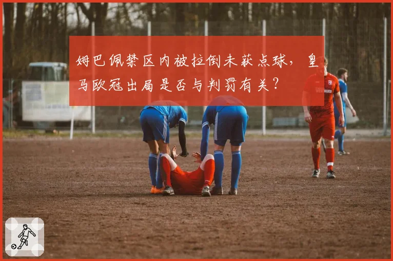 姆巴佩禁区内被拉倒未获点球，皇马欧冠出局是否与判罚有关？