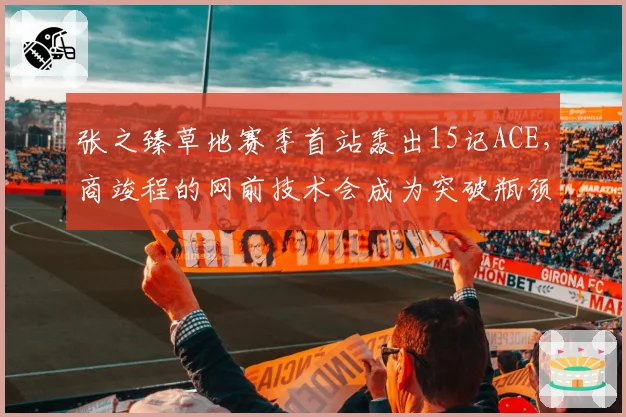 张之臻草地赛季首站轰出15记ACE，商竣程的网前技术会成为突破瓶颈吗？