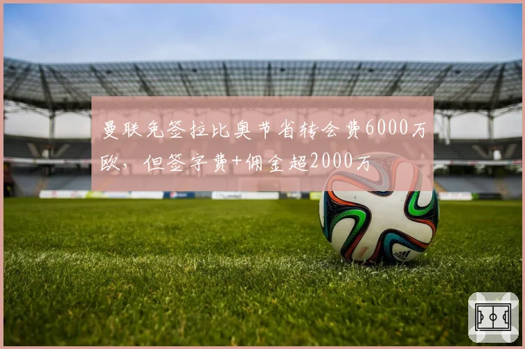 曼联免签拉比奥节省转会费6000万欧，但签字费+佣金超2000万