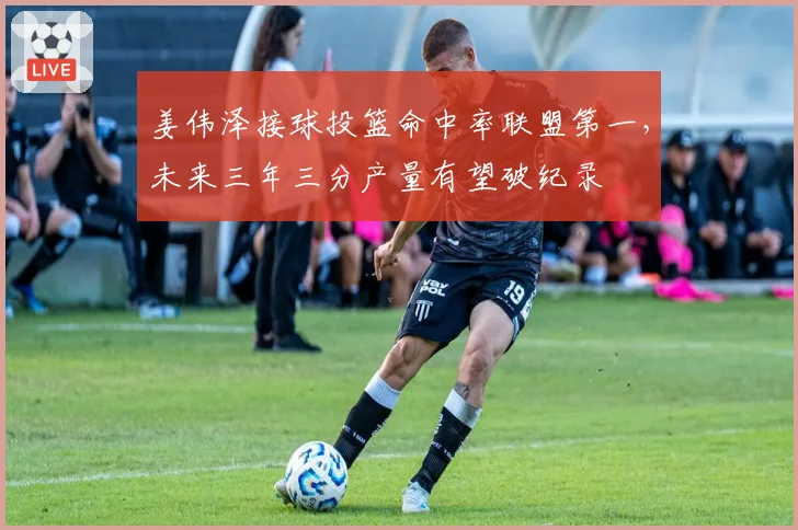姜伟泽接球投篮命中率联盟第一，未来三年三分产量有望破纪录
