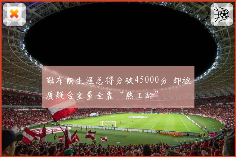 勒布朗生涯总得分破45000分 却被质疑含金量全靠“熬工龄”
