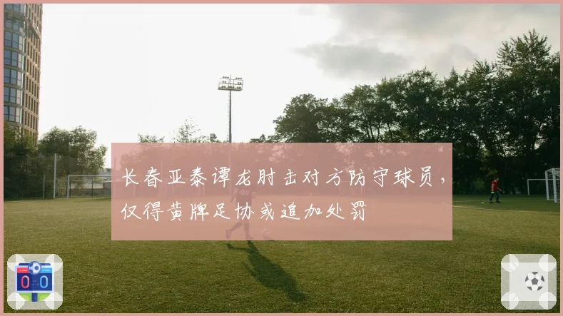 长春亚泰谭龙肘击对方防守球员，仅得黄牌足协或追加处罚