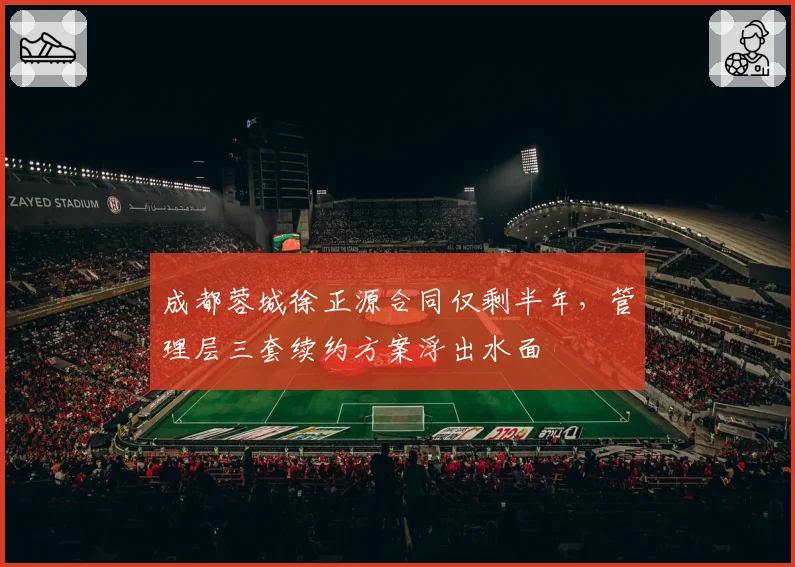 成都蓉城徐正源合同仅剩半年，管理层三套续约方案浮出水面