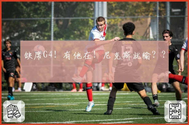 缺席G4！有他在！尼克斯就输？？