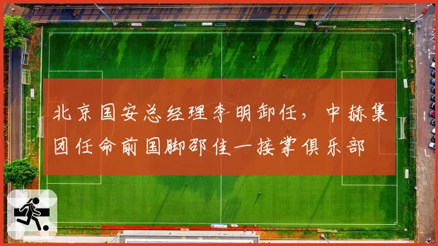 北京国安总经理李明卸任，中赫集团任命前国脚邵佳一接掌俱乐部