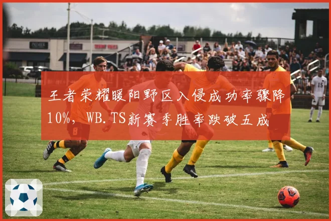 王者荣耀暖阳野区入侵成功率骤降10%，WB.TS新赛季胜率跌破五成