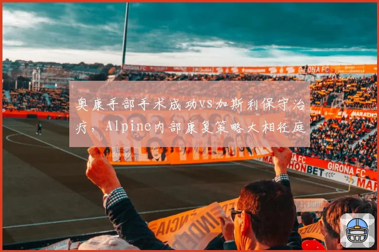 奥康手部手术成功vs加斯利保守治疗，Alpine内部康复策略大相径庭