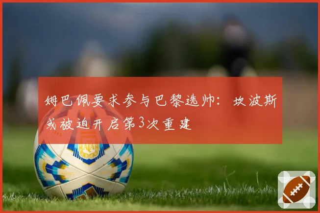 姆巴佩要求参与巴黎选帅：坎波斯或被迫开启第3次重建