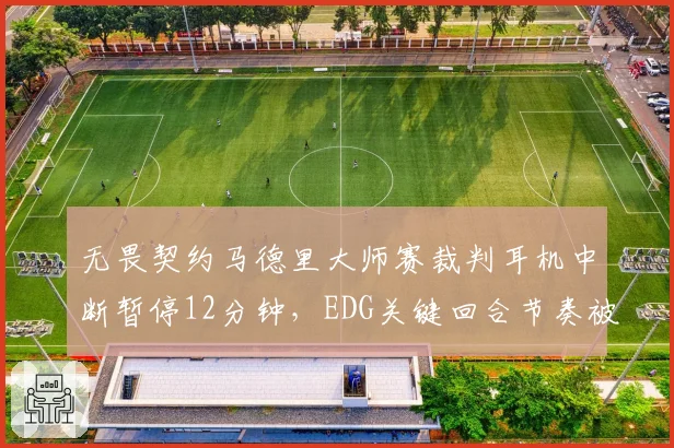 无畏契约马德里大师赛裁判耳机中断暂停12分钟，EDG关键回合节奏被打断能否申诉重赛？