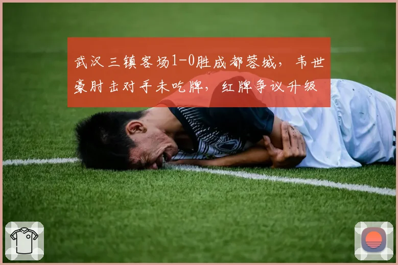 武汉三镇客场1-0胜成都蓉城,韦世豪肘击对手未吃牌,红牌争议升级为足协问责