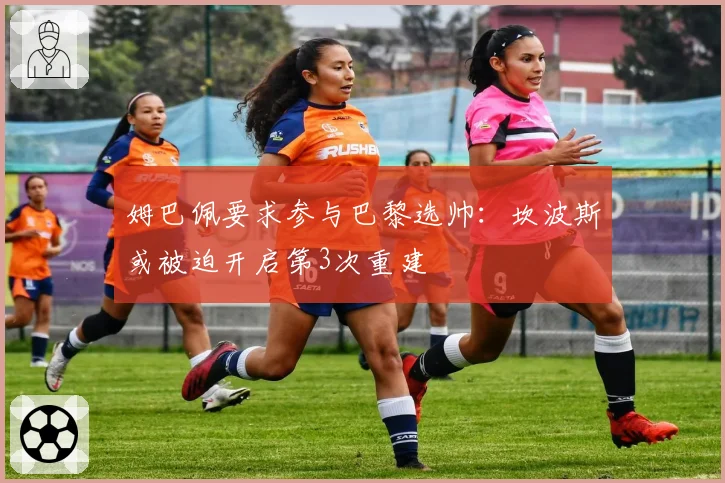 姆巴佩要求参与巴黎选帅：坎波斯或被迫开启第3次重建