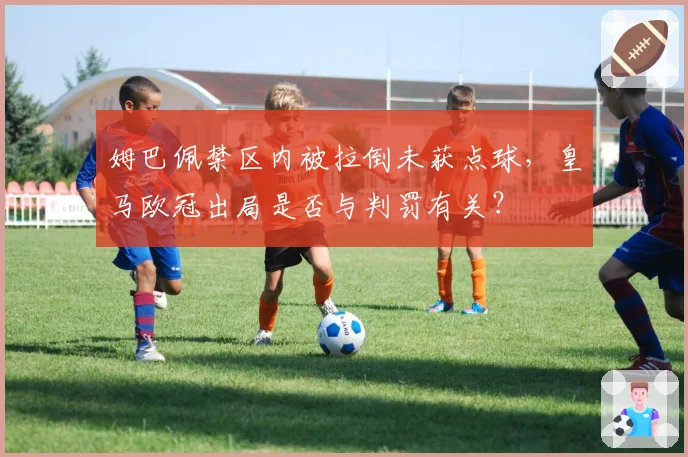 姆巴佩禁区内被拉倒未获点球，皇马欧冠出局是否与判罚有关？