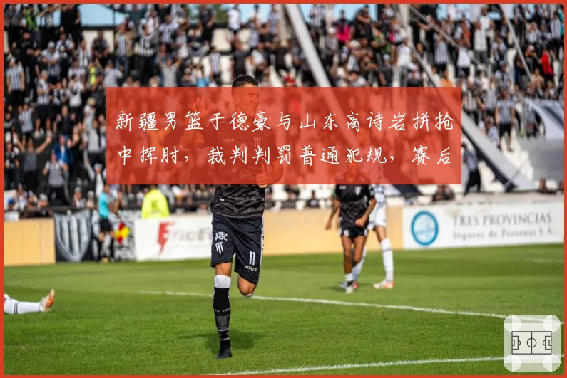 新疆男篮于德豪与山东高诗岩拼抢中挥肘，裁判判罚普通犯规，赛后追加处罚能否平息争议？