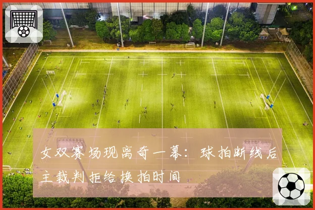 女双赛场现离奇一幕：球拍断线后主裁判拒给换拍时间