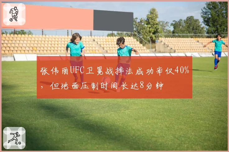 张伟丽UFC卫冕战摔法成功率仅40%，但地面压制时间长达8分钟
