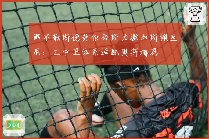那不勒斯德劳伦蒂斯力邀加斯佩里尼，三中卫体系适配奥斯梅恩