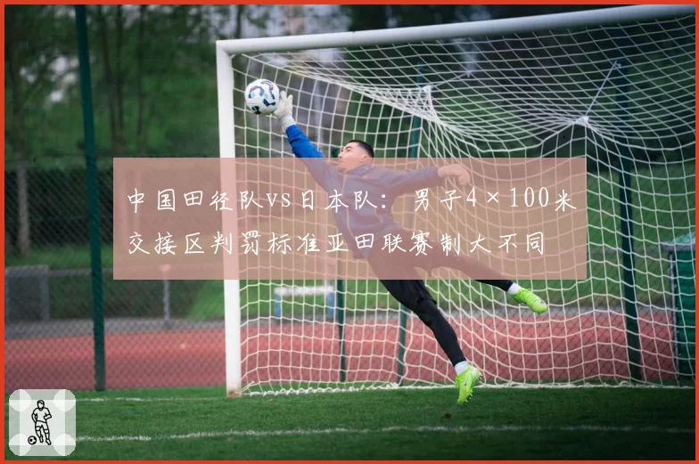 中国田径队vs日本队：男子4×100米交接区判罚标准亚田联赛制大不同