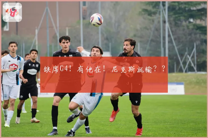 缺席G4！有他在！尼克斯就输？？