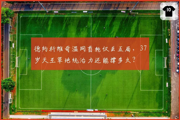 德约科维奇温网首轮仅丢五局,37岁天王草地统治力还能撑多久?